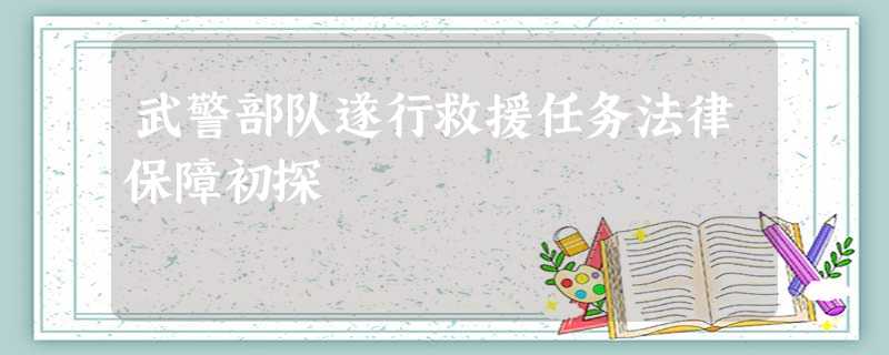 武警部队遂行救援任务法律保障初探 武警部队遂行救援任务法律保障初探