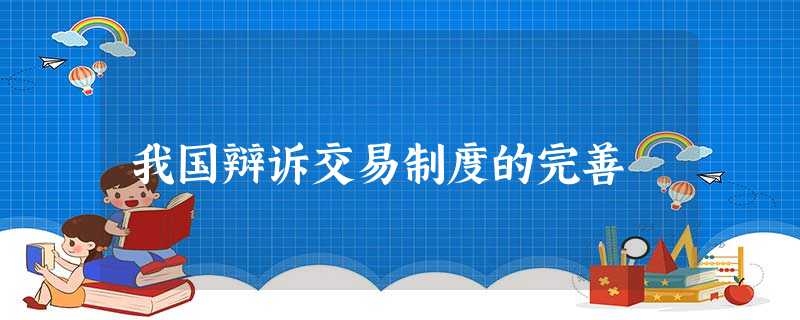 我国辩诉交易制度的完善 我国辩诉交易制度的完善