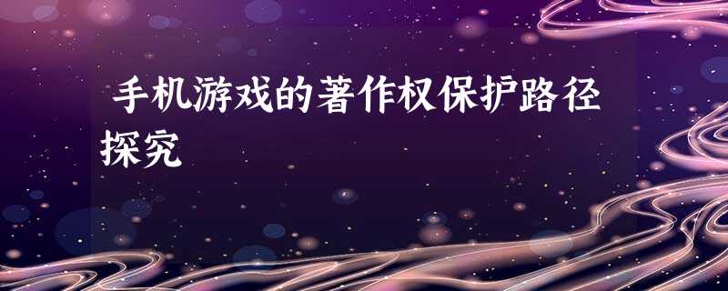 手机游戏的著作权保护路径探究 手机游戏的著作权保护路径探究