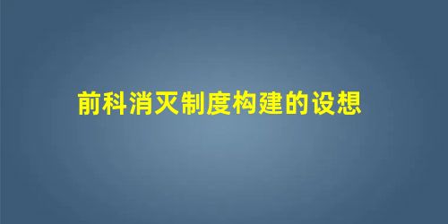 前科消灭制度构建的设想 前科消灭制度构建的设想