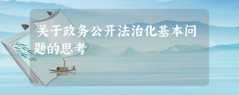 关于政务公开法治化基本问题的思考 关于政务公开法治化基本问题的思考