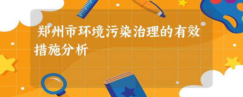 郑州市环境污染治理的有效措施分析 郑州市环境污染治理的有效措施分析