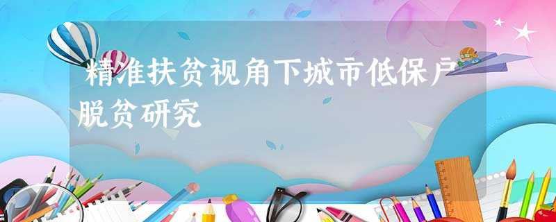 精准扶贫视角下城市低保户脱贫研究 精准扶贫视角下城市低保户脱贫研究