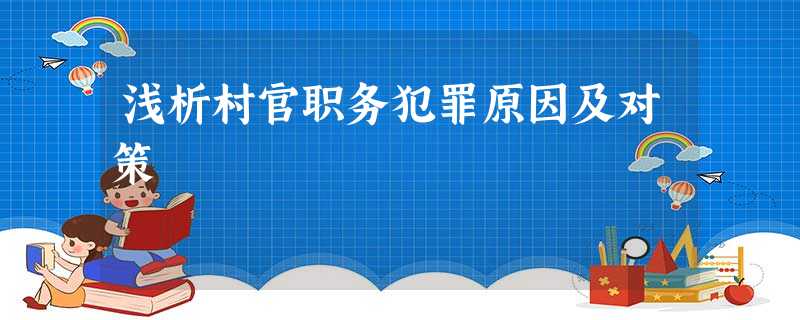 浅析村官职务犯罪原因及对策 浅析村官职务犯罪原因及对策
