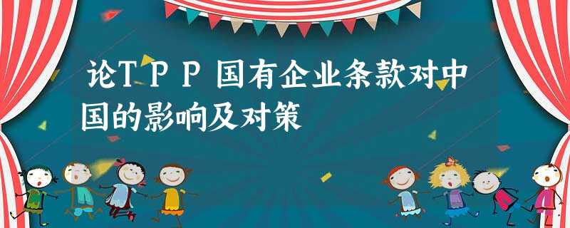 论TPP国有企业条款对中国的影响及对策 论TPP国有企业条款对中国的影响及对策