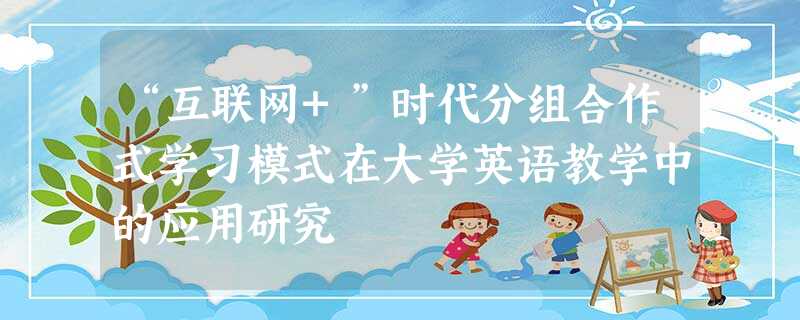 “互联网+”时代分组合作式学习模式在大学英语教学中的应用研究 “互联网+”时代分组合作式学习模式在大学英语教学中的应用研究
