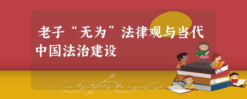 老子“无为”法律观与当代中国法治建设 老子“无为”法律观与当代中国法治建设