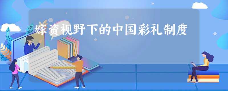 嫁资视野下的中国彩礼制度 嫁资视野下的中国彩礼制度