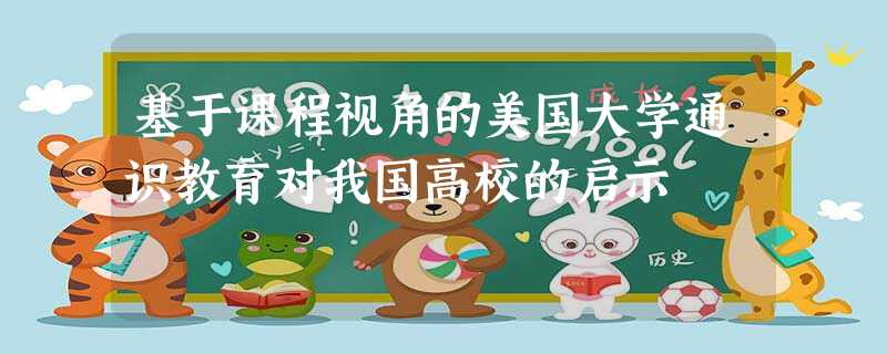 基于课程视角的美国大学通识教育对我国高校的启示 基于课程视角的美国大学通识教育对我国高校的启示