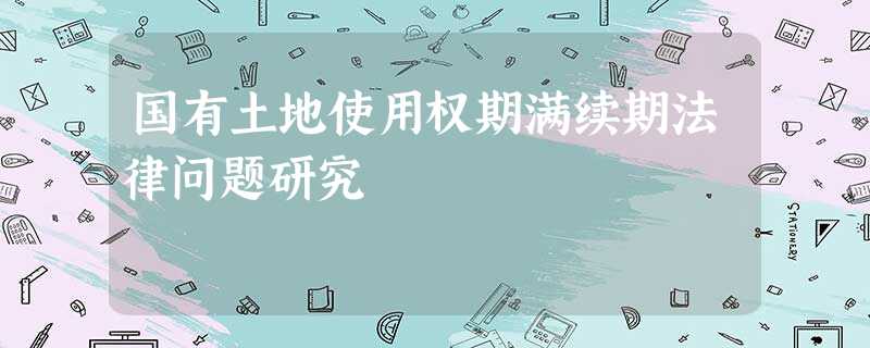 国有土地使用权期满续期法律问题研究 国有土地使用权期满续期法律问题研究
