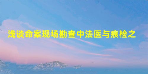 浅谈命案现场勘查中法医与痕检之间的协调合作 浅谈命案现场勘查中法医与痕检之间的协调合作