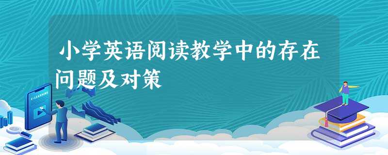小学英语阅读教学中的存在问题及对策 小学英语阅读教学中的存在问题及对策