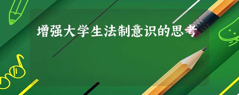 增强大学生法制意识的思考 增强大学生法制意识的思考