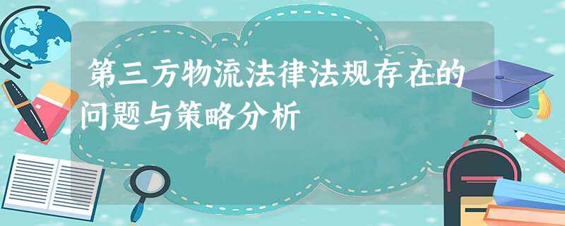 第三方物流法律法规存在的问题与策略分析 第三方物流法律法规存在的问题与策略分析