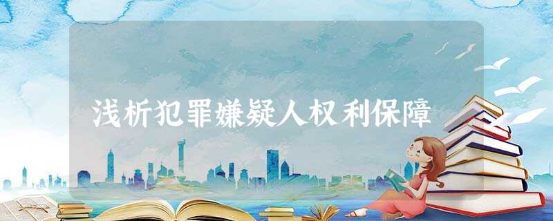 浅析犯罪嫌疑人权利保障 浅析犯罪嫌疑人权利保障