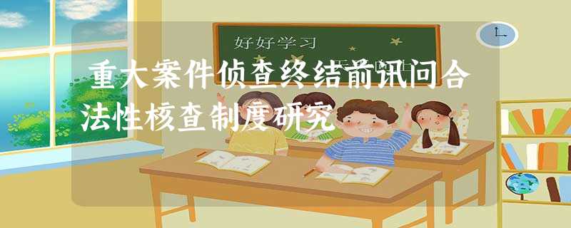 重大案件侦查终结前讯问合法性核查制度研究 重大案件侦查终结前讯问合法性核查制度研究