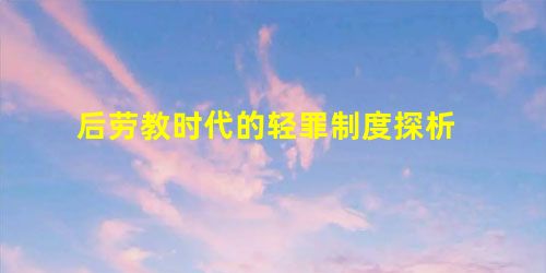 后劳教时代的轻罪制度探析 后劳教时代的轻罪制度探析