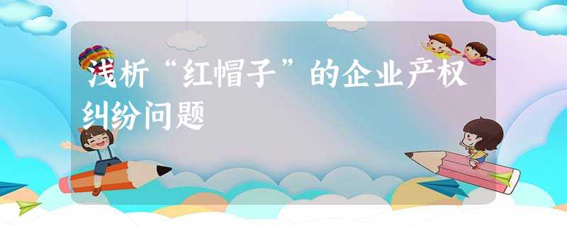 浅析“红帽子”的企业产权纠纷问题 浅析“红帽子”的企业产权纠纷问题