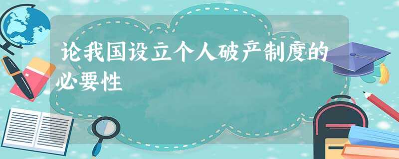 论我国设立个人破产制度的必要性 论我国设立个人破产制度的必要性