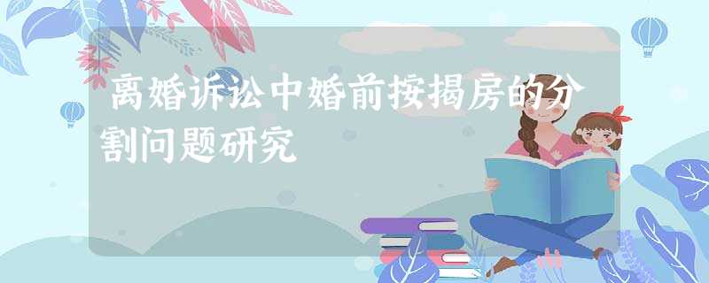 离婚诉讼中婚前按揭房的分割问题研究 离婚诉讼中婚前按揭房的分割问题研究