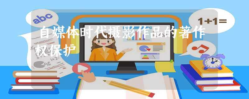 自媒体时代摄影作品的著作权保护 自媒体时代摄影作品的著作权保护