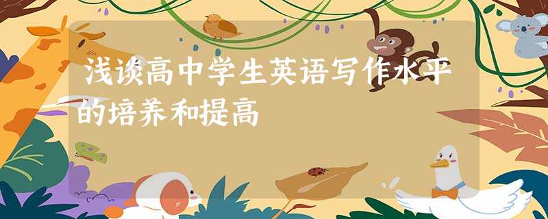 浅谈高中学生英语写作水平的培养和提高 浅谈高中学生英语写作水平的培养和提高