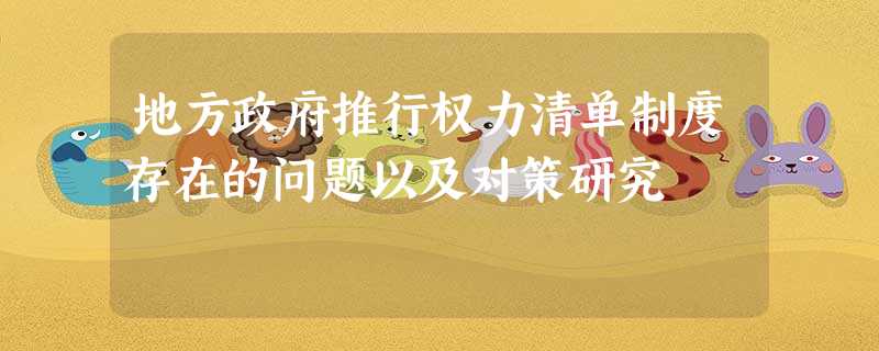 地方政府推行权力清单制度存在的问题以及对策研究 地方政府推行权力清单制度存在的问题以及对策研究