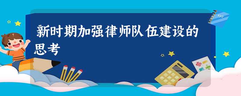 新时期加强律师队伍建设的思考 新时期加强律师队伍建设的思考