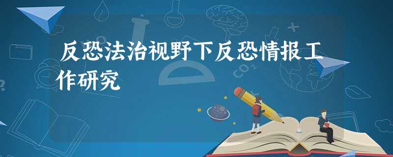 反恐法治视野下反恐情报工作研究 反恐法治视野下反恐情报工作研究