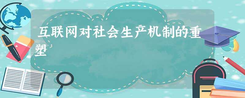互联网对社会生产机制的重塑 互联网对社会生产机制的重塑