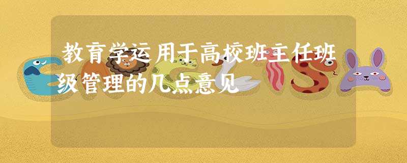 教育学运用于高校班主任班级管理的几点意见 教育学运用于高校班主任班级管理的几点意见