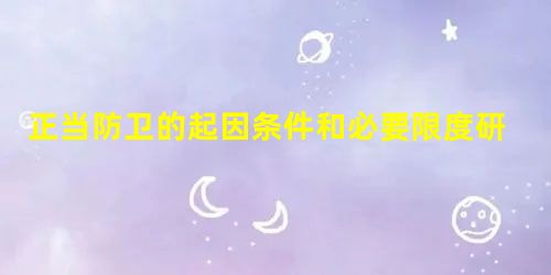 正当防卫的起因条件和必要限度研究 正当防卫的起因条件和必要限度研究