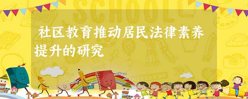 社区教育推动居民法律素养提升的研究 社区教育推动居民法律素养提升的研究