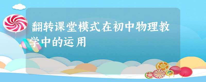 翻转课堂模式在初中物理教学中的运用 翻转课堂模式在初中物理教学中的运用