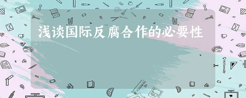 浅谈国际反腐合作的必要性 浅谈国际反腐合作的必要性