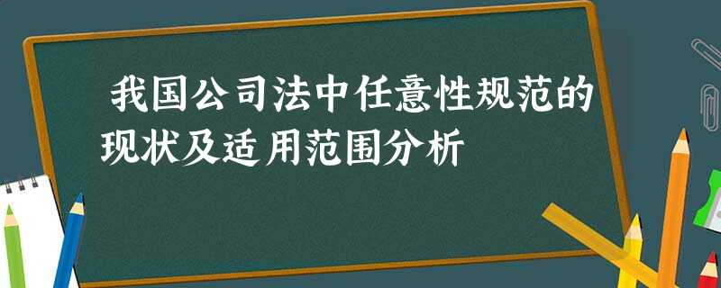 我国公司法中任意性规范的现状及适用范围分析 我国公司法中任意性规范的现状及适用范围分析