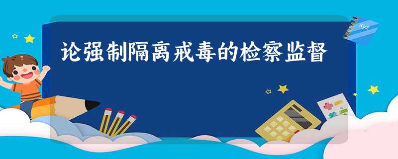 论强制隔离戒毒的检察监督 论强制隔离戒毒的检察监督