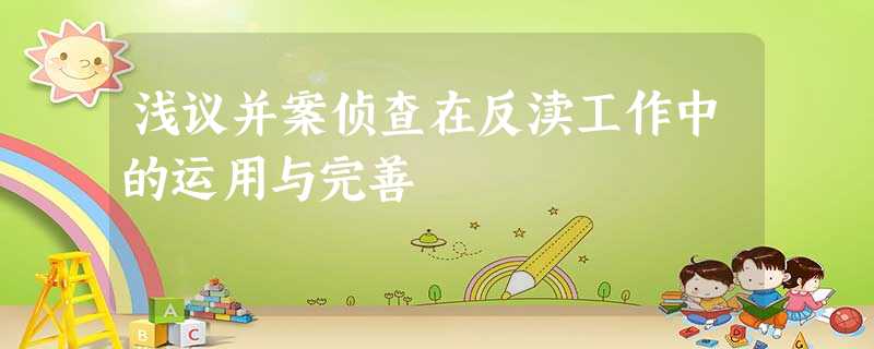 浅议并案侦查在反渎工作中的运用与完善 浅议并案侦查在反渎工作中的运用与完善