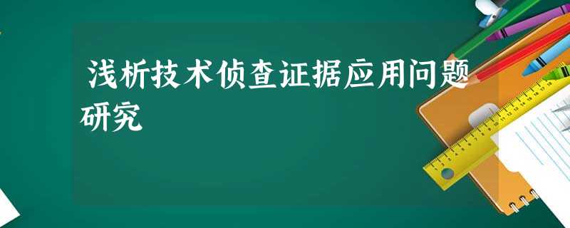 浅析技术侦查证据应用问题研究 浅析技术侦查证据应用问题研究