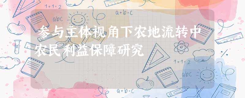 参与主体视角下农地流转中农民利益保障研究 参与主体视角下农地流转中农民利益保障研究