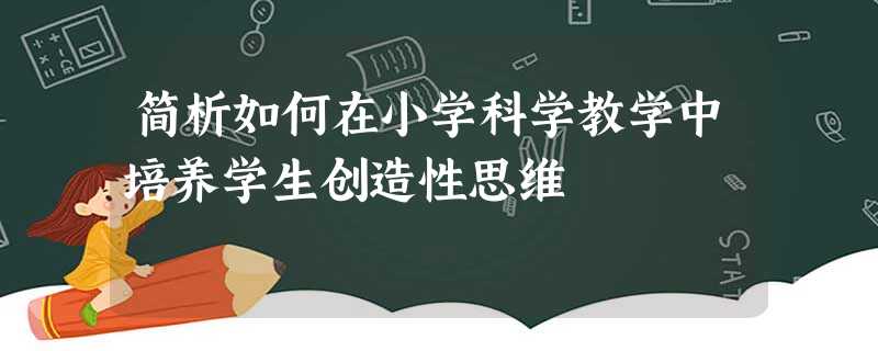 简析如何在小学科学教学中培养学生创造性思维 简析如何在小学科学教学中培养学生创造性思维