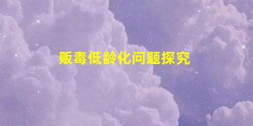 贩毒低龄化问题探究 贩毒低龄化问题探究