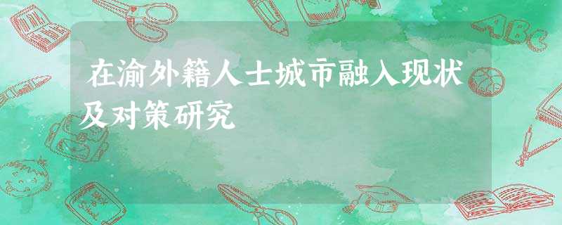 在渝外籍人士城市融入现状及对策研究 在渝外籍人士城市融入现状及对策研究