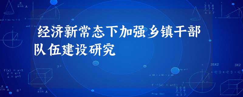经济新常态下加强乡镇干部队伍建设研究 经济新常态下加强乡镇干部队伍建设研究