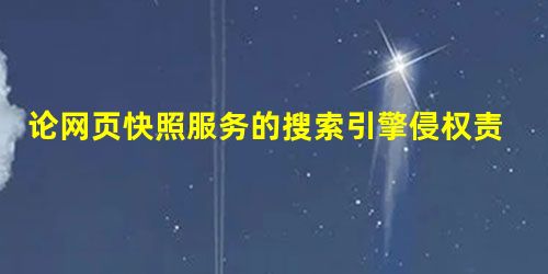 论网页快照服务的搜索引擎侵权责任及其免除研究 论网页快照服务的搜索引擎侵权责任及其免除研究