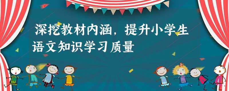 深挖教材内涵,提升小学生语文知识学习质量 深挖教材内涵,提升小学生语文知识学习质量