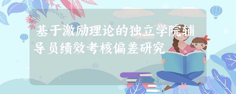 基于激励理论的独立学院辅导员绩效考核偏差研究 基于激励理论的独立学院辅导员绩效考核偏差研究