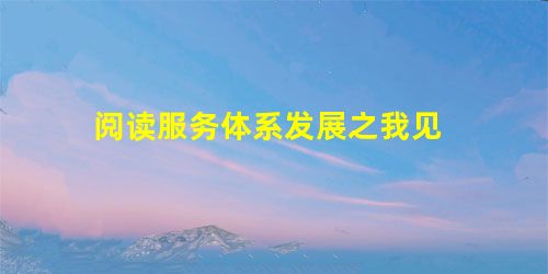 阅读服务体系发展之我见 阅读服务体系发展之我见