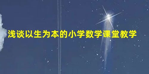 浅谈以生为本的小学数学课堂教学的开展 浅谈以生为本的小学数学课堂教学的开展