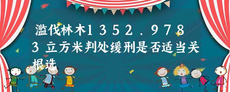 滥伐林木1352.9783立方米判处缓刑是否适当关根选 滥伐林木1352.9783立方米判处缓刑是否适当关根选